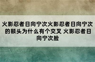 火影忍者日向宁次火影忍者日向宁次的额头为什么有个交叉 火影忍者日向宁次脸